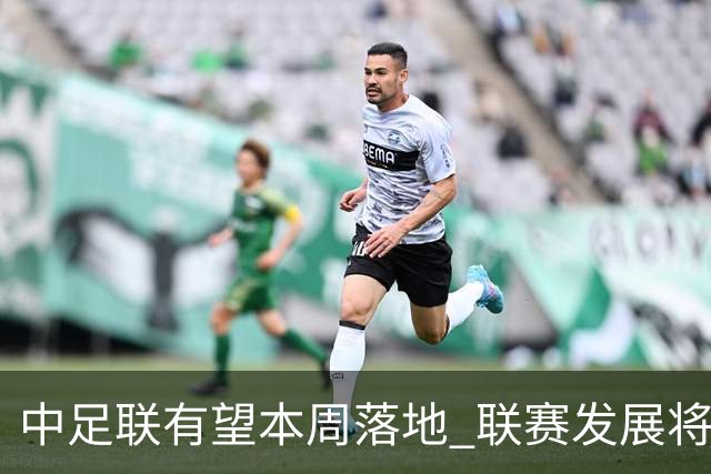 中足联有望本周落地 联赛发展将进入全新时代